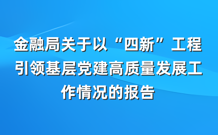 金融局关于以“四新”工程引领基层党建高质量发展工作情况的报告