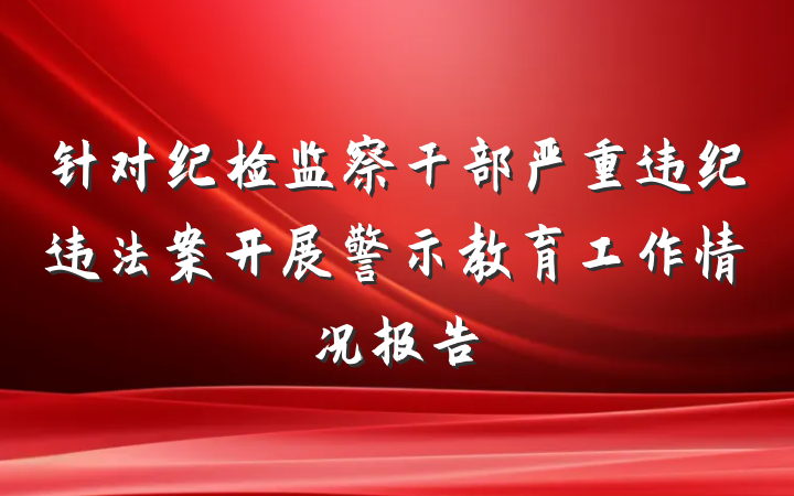 针对纪检监察干部严重违纪违法案开展警示教育工作情况报告