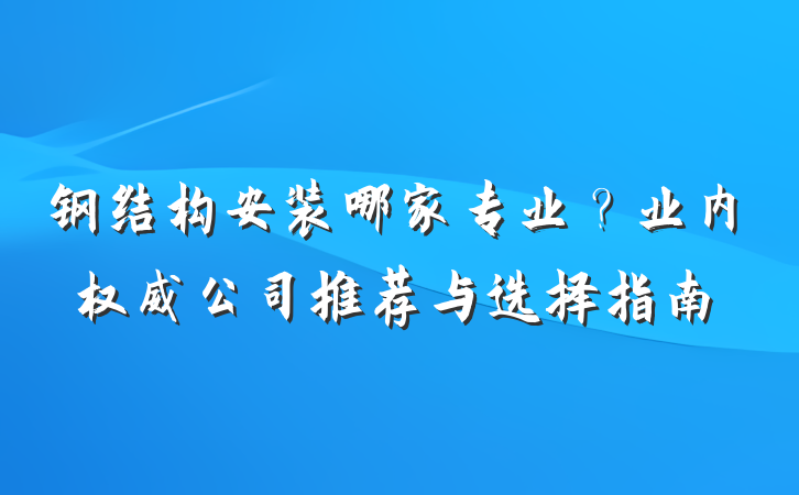 钢结构安装哪家专业?业内权威公司推荐与选择指南