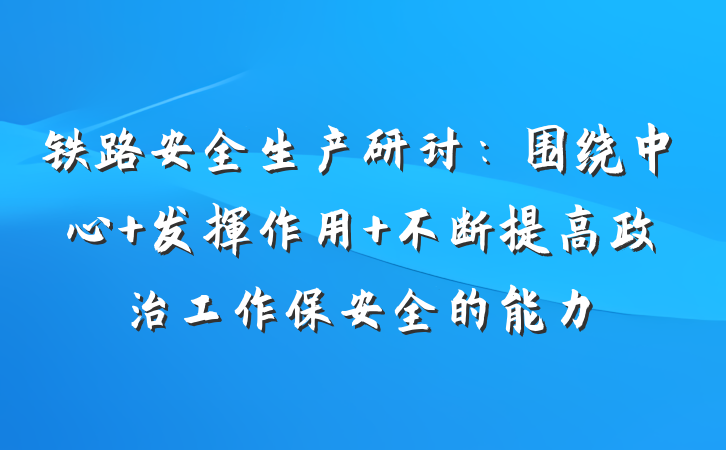 铁路安全生产研讨：围绕中心 发挥作用 不断提高政治工作保安全的能力