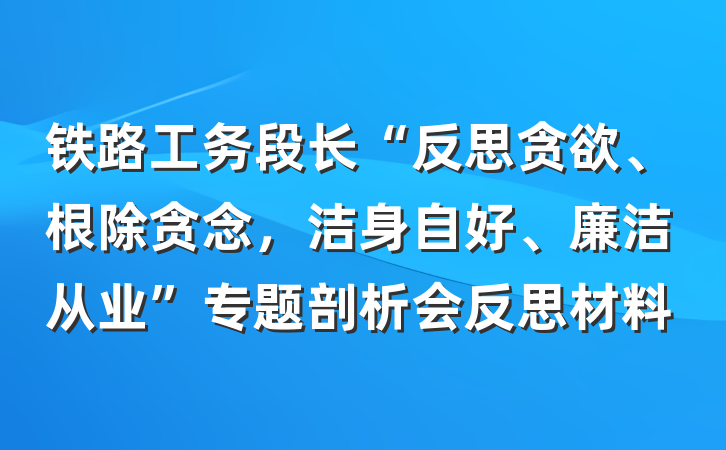 铁路工务段长“反思贪欲、根除贪念，洁身自好、廉洁从业”专题剖析会反思材料