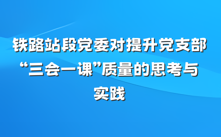 铁路站段党委对提升党支部“三会一课”质量的思考与实践