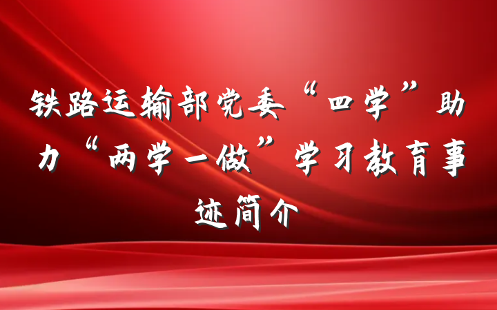 铁路运输部党委“四学”助力“两学一做”学习教育事迹简介