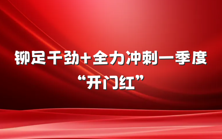 铆足干劲 全力冲刺一季度“开门红”