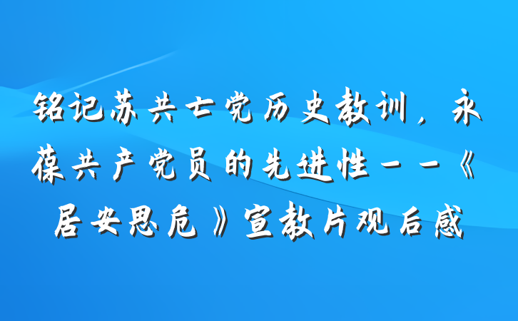 铭记苏共亡党历史教训，永葆共产党员的先进性－－《居安思危》宣教片观后感