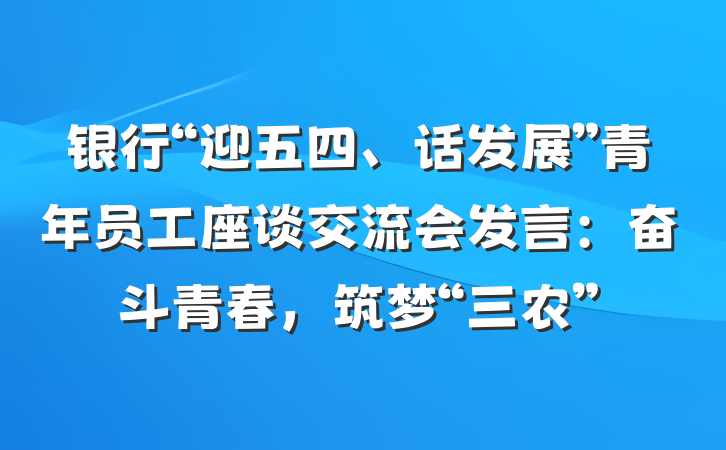 银行“迎五四、话发展”青年员工座谈交流会发言：奋斗青春，筑梦“三农”