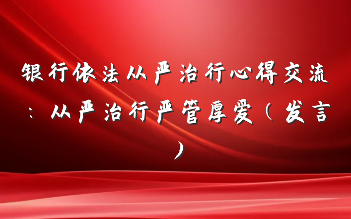 银行依法从严治行心得交流：从严治行严管厚爱（发言）