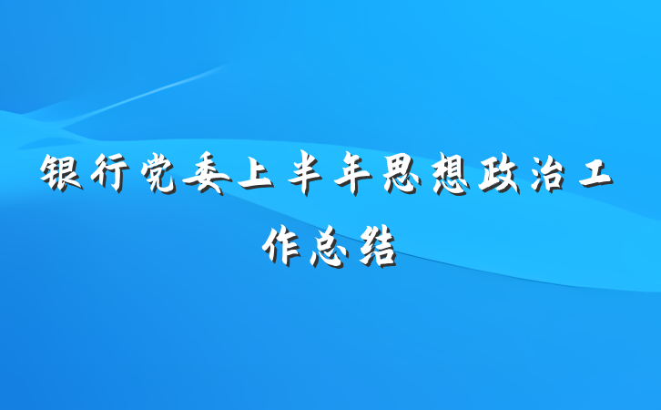 银行党委上半年思想政治工作总结