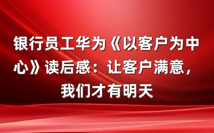银行员工华为《以客户为中心》读后感：让客户满意，我们才有明天