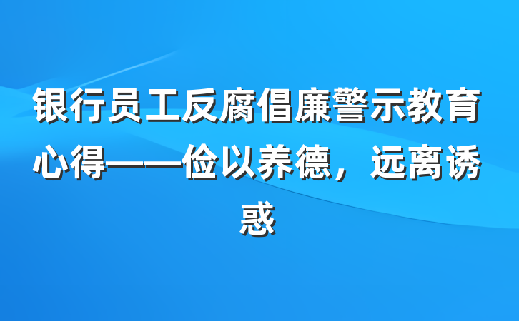 银行员工反腐倡廉警示教育心得——俭以养德，远离诱惑