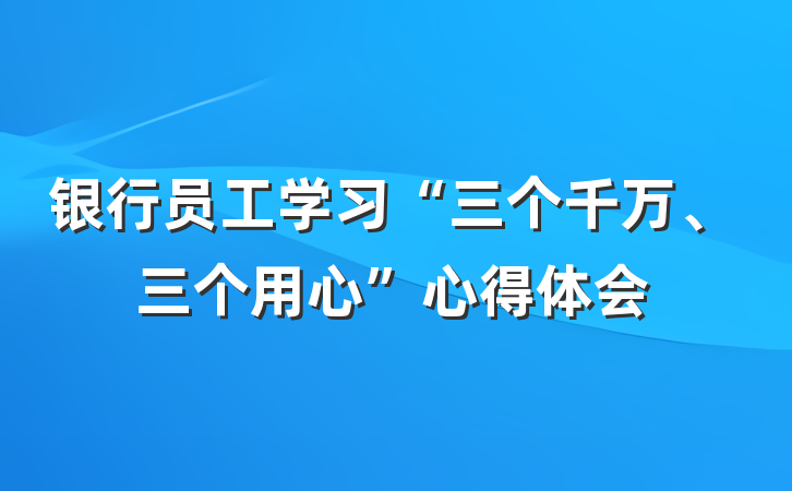 银行员工学习“三个千万、三个用心”心得体会