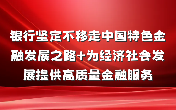 银行坚定不移走中国特色金融发展之路 为经济社会发展提供高质量金融服务