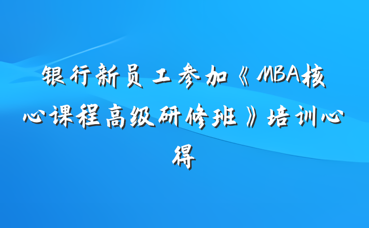 银行新员工参加《MBA核心课程高级研修班》培训心得