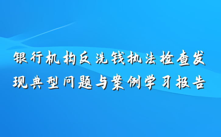 银行机构反洗钱执法检查发现典型问题与案例学习报告