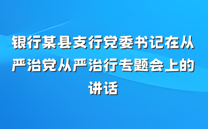 银行某县支行党委书记在从严治党从严治行专题会上的讲话
