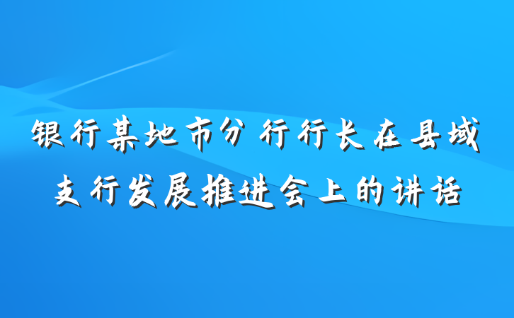 银行某地市分行行长在县域支行发展推进会上的讲话
