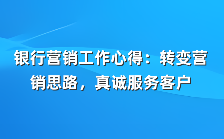 银行营销工作心得：转变营销思路，真诚服务客户