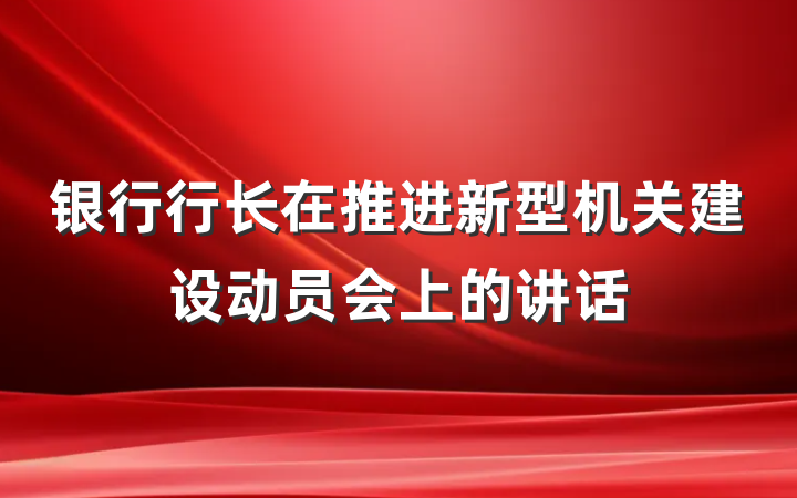 银行行长在推进新型机关建设动员会上的讲话