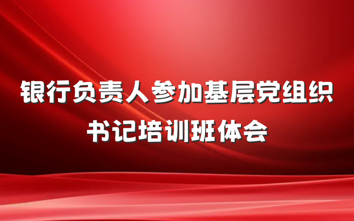 银行负责人参加基层党组织书记培训班体会