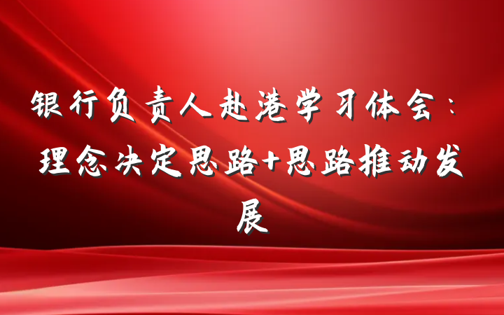 银行负责人赴港学习体会：理念决定思路 思路推动发展