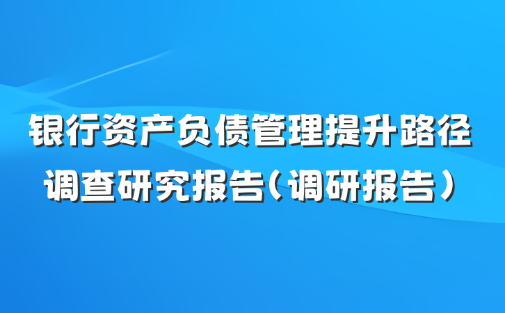银行资产负债管理提升路径调查研究报告（调研报告）