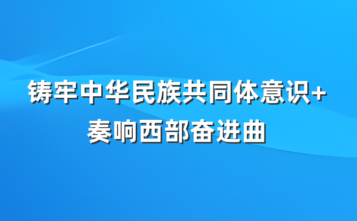 铸牢中华民族共同体意识 奏响西部奋进曲