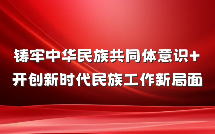 铸牢中华民族共同体意识 开创新时代民族工作新局面
