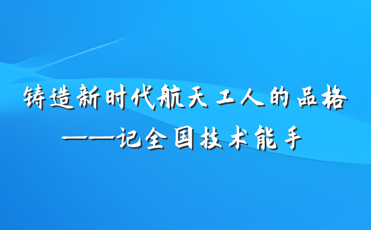 铸造新时代航天工人的品格——记全国技术能手