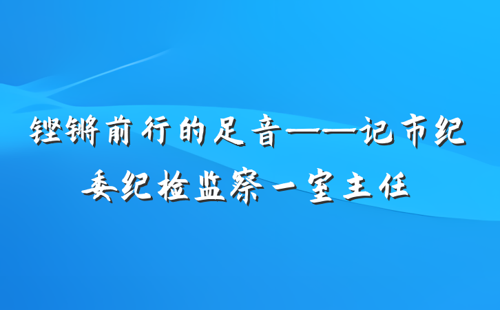 铿锵前行的足音——记市纪委纪检监察一室主任
