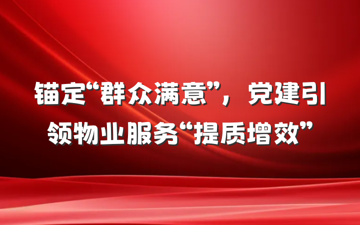 锚定“群众满意”，党建引领物业服务“提质增效”