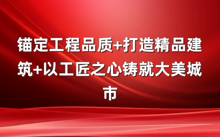 锚定工程品质 打造精品建筑 以工匠之心铸就大美城市