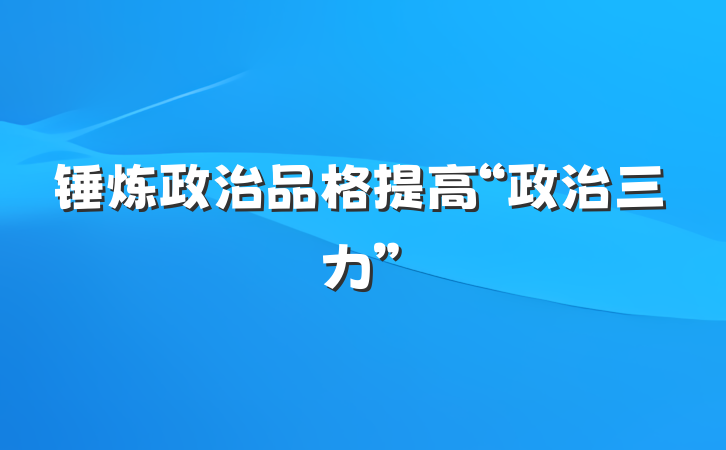 锤炼政治品格提高“政治三力”