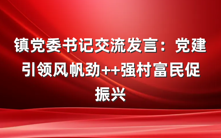 镇党委书记交流发言：党建引领风帆劲  强村富民促振兴