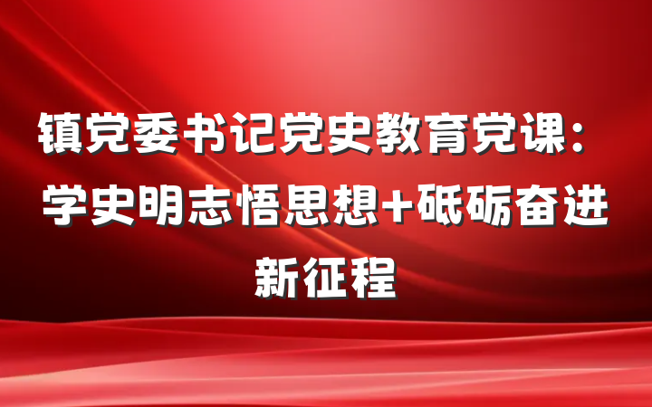 镇党委书记党史教育党课：学史明志悟思想 砥砺奋进新征程