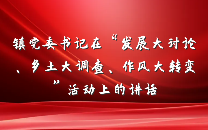 镇党委书记在“发展大讨论、乡土大调查、作风大转变”活动上的讲话
