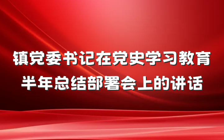 镇党委书记在党史学习教育半年总结部署会上的讲话