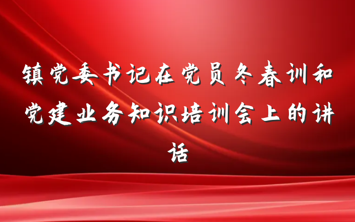 镇党委书记在党员冬春训和党建业务知识培训会上的讲话