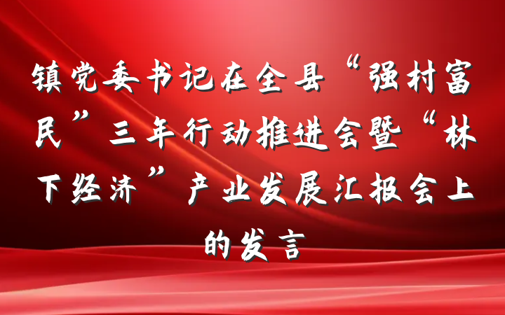 镇党委书记在全县“强村富民”三年行动推进会暨“林下经济”产业发展汇报会上的发言