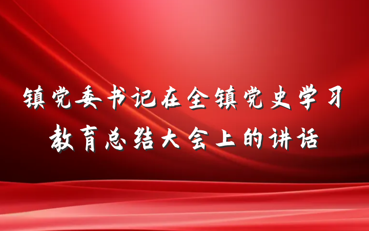 镇党委书记在全镇党史学习教育总结大会上的讲话