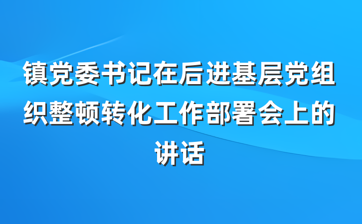 镇党委书记在后进基层党组织整顿转化工作部署会上的讲话