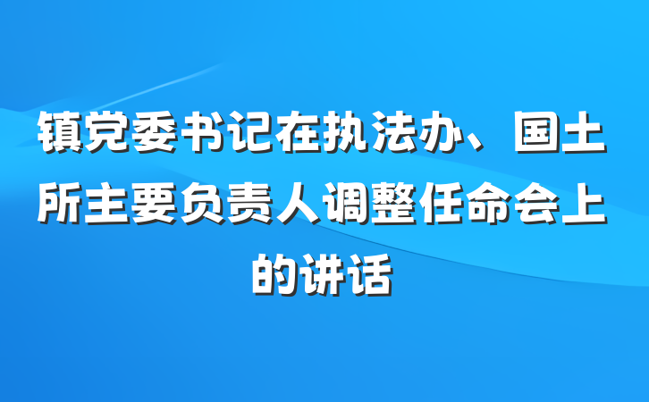 镇党委书记在执法办、国土所主要负责人调整任命会上的讲话