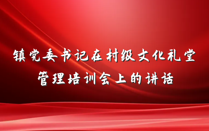 镇党委书记在村级文化礼堂管理培训会上的讲话