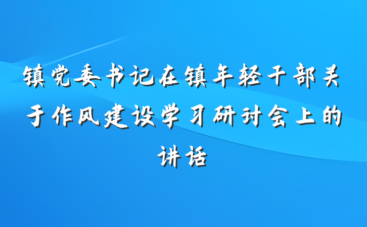 镇党委书记在镇年轻干部关于作风建设学习研讨会上的讲话