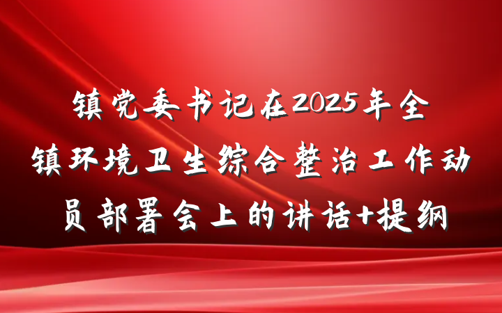 镇党委书记在2025年全镇环境卫生综合整治工作动员部署会上的讲话 提纲