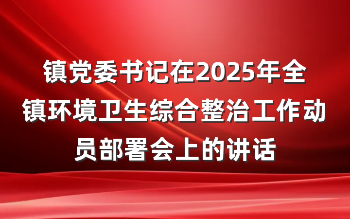 镇党委书记在2025年全镇环境卫生综合整治工作动员部署会上的讲话