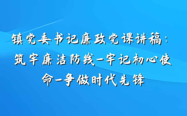 镇党委书记廉政党课讲稿：筑牢廉洁防线-牢记初心使命-争做时代先锋