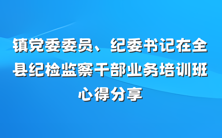 镇党委委员、纪委书记在全县纪检监察干部业务培训班心得分享