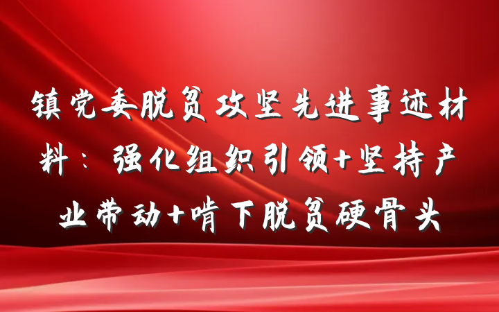 镇党委脱贫攻坚先进事迹材料：强化组织引领 坚持产业带动 啃下脱贫硬骨头
