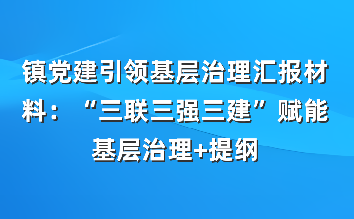 镇党建引领基层治理汇报材料：“三联三强三建”赋能基层治理 提纲