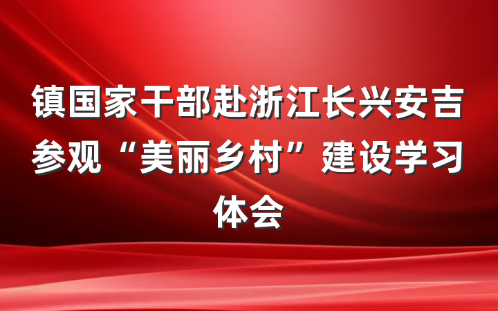 镇国家干部赴浙江长兴安吉参观“美丽乡村”建设学习体会